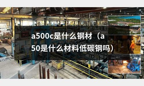 a500c是什么鋼材(a50是什么材料低碳鋼嗎)