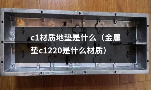 c1材質地墊是什么(金屬墊c1220是什么材質)