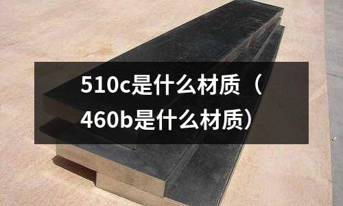 510c是什么材質(zhì)(460b是什么材質(zhì))