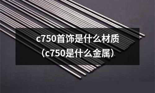 c750首飾是什么材質（c750是什么金屬）