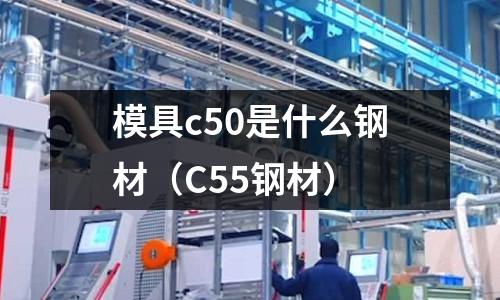 模具c50是什么鋼材（C55鋼材）