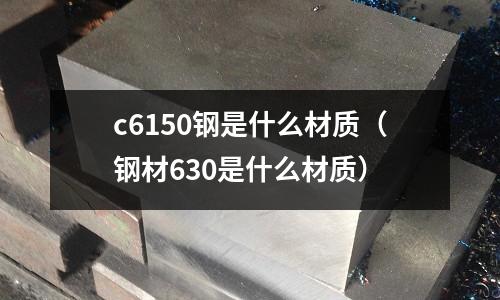 c6150鋼是什么材質（鋼材630是什么材質）