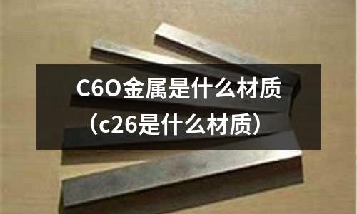 C6O金屬是什么材質(c26是什么材質)