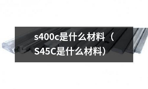 s400c是什么材料(S45C是什么材料)