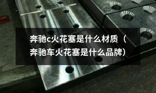 奔馳c火花塞是什么材質(奔馳車火花塞是什么品牌)