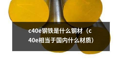 c40e鋼鐵是什么鋼材（c40e相當(dāng)于國(guó)內(nèi)什么材質(zhì)）