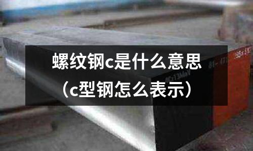 螺紋鋼c是什么意思（c型鋼怎么表示）