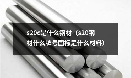 s20c是什么鋼材(s20鋼材什么牌號國標是什么材料)