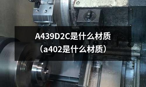 A439D2C是什么材質(zhì)(a402是什么材質(zhì))