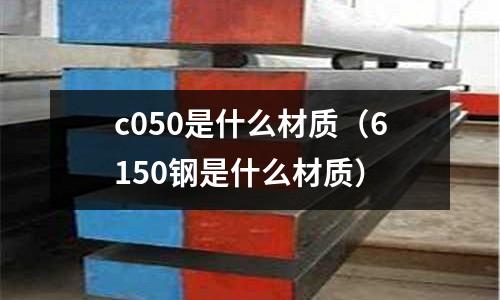c050是什么材質(zhì)(6150鋼是什么材質(zhì))