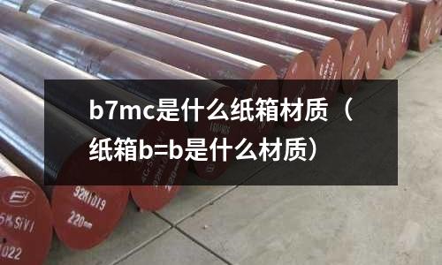 b7mc是什么紙箱材質(zhì)（紙箱b=b是什么材質(zhì)）