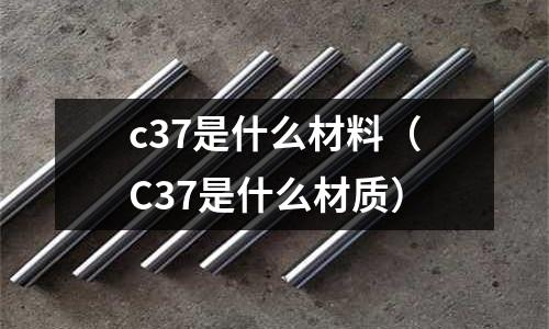 c37是什么材料(C37是什么材質(zhì))