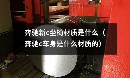 奔馳新c坐椅材質是什么（奔馳c車身是什么材質的）