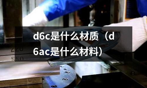 d6c是什么材質（d6ac是什么材料）