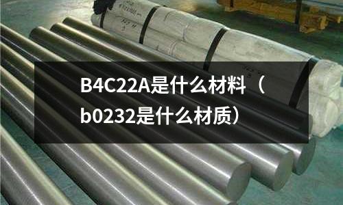 B4C22A是什么材料(b0232是什么材質)
