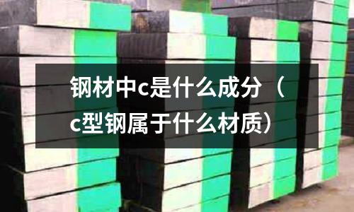 鋼材中c是什么成分（c型鋼屬于什么材質）