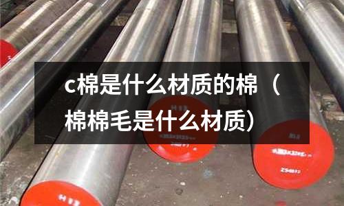 c棉是什么材質(zhì)的棉(棉棉毛是什么材質(zhì))