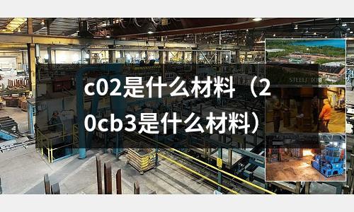 c02是什么材料(20cb3是什么材料)
