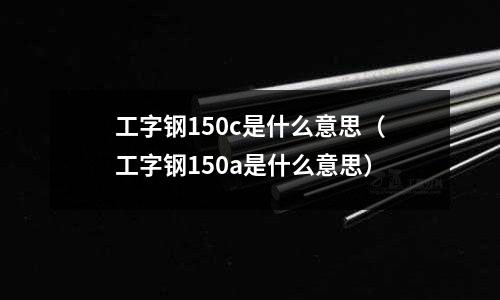 工字鋼150c是什么意思（工字鋼150a是什么意思）