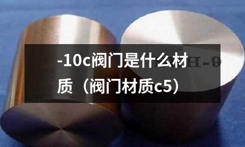 -10c閥門(mén)是什么材質(zhì)（閥門(mén)材質(zhì)c5）