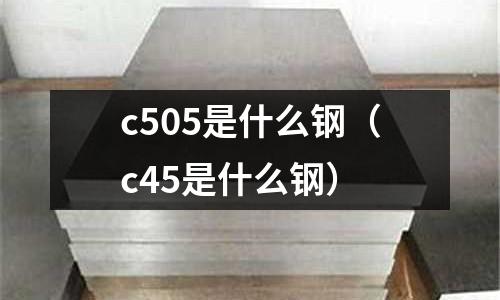c505是什么鋼（c45是什么鋼）
