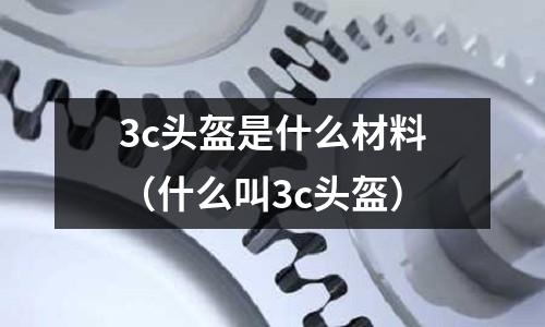 3c頭盔是什么材料(什么叫3c頭盔)