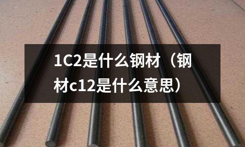 1C2是什么鋼材(鋼材c12是什么意思)