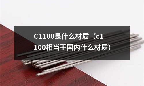C1100是什么材質(zhì)（c1100相當于國內(nèi)什么材質(zhì)）