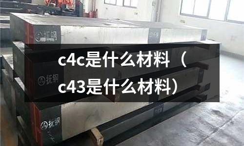 c4c是什么材料(c43是什么材料)
