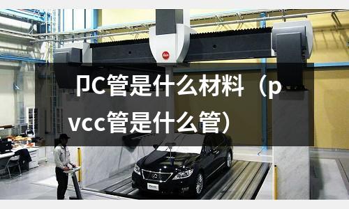 卩C管是什么材料(pvcc管是什么管)