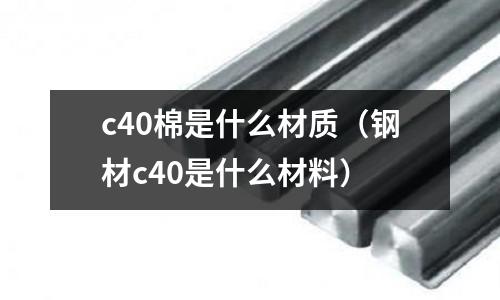 c40棉是什么材質(zhì)（鋼材c40是什么材料）