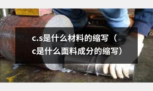 c.s是什么材料的縮寫(c是什么面料成分的縮寫)