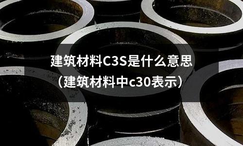 建筑材料C3S是什么意思(建筑材料中c30表示)