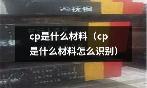 cp是什么材料（cp是什么材料怎么識別）