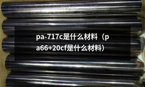 pa-717c是什么材料(pa66+20cf是什么材料)