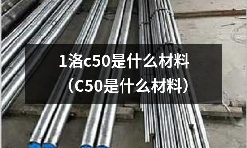 1洛c50是什么材料(C50是什么材料)