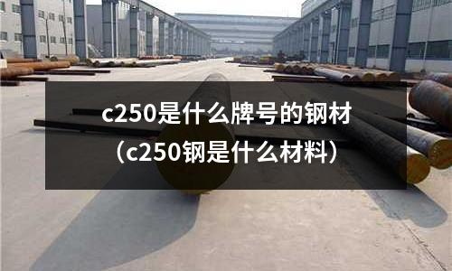 c250是什么牌號的鋼材（c250鋼是什么材料）