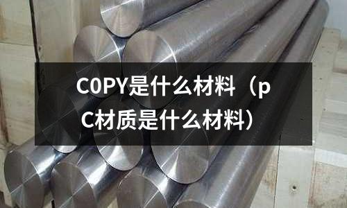 C0PY是什么材料(p C材質是什么材料)