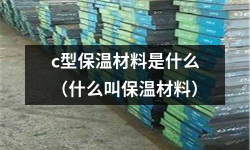 c型保溫材料是什么(什么叫保溫材料)