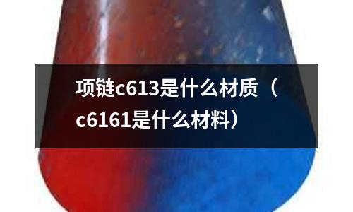 項(xiàng)鏈c613是什么材質(zhì)(c6161是什么材料)