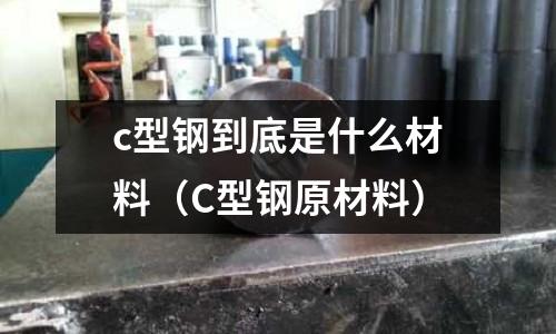 c型鋼到底是什么材料（C型鋼原材料）