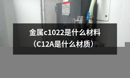 金屬c1022是什么材料(C12A是什么材質)