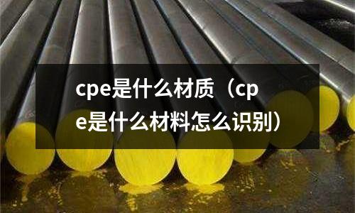 cpe是什么材質（cpe是什么材料怎么識別）