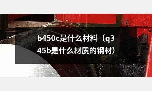 b450c是什么材料(q345b是什么材質的鋼材)