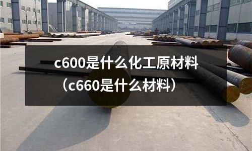 c600是什么化工原材料(c660是什么材料)