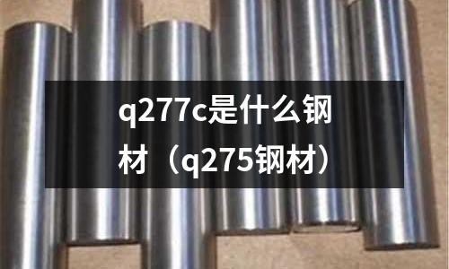 q277c是什么鋼材（q275鋼材）