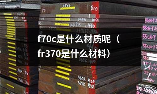 f70c是什么材質呢(fr370是什么材料)