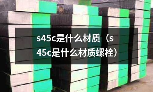 s45c是什么材質(s45c是什么材質螺栓)