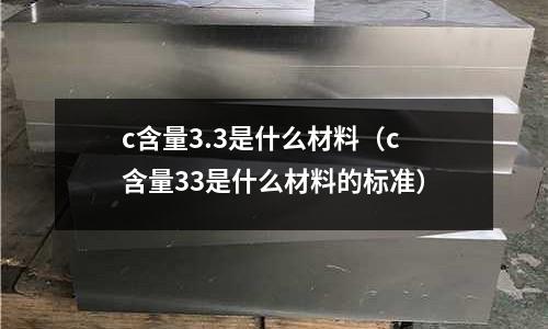 c含量3.3是什么材料(c含量33是什么材料的標準)