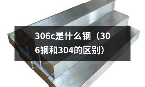 306c是什么鋼(306鋼和304的區別)